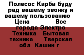 Полесос Кирби буду рад вашему звонку и вашему пользованию. › Цена ­ 45 000 - Все города Электро-Техника » Бытовая техника   . Тверская обл.,Кашин г.